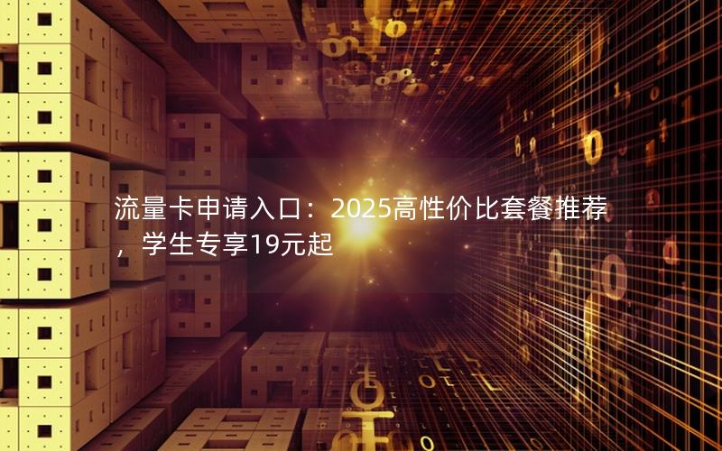 流量卡申请入口：2025高性价比套餐推荐，学生专享19元起