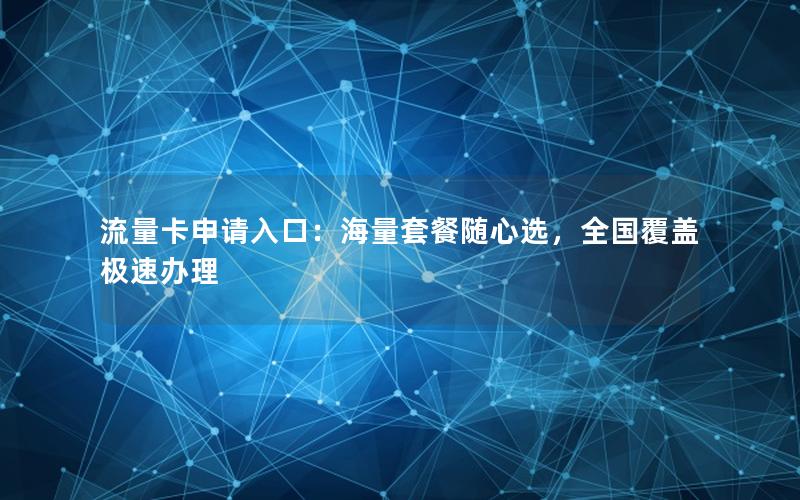 流量卡申请入口：海量套餐随心选，全国覆盖极速办理