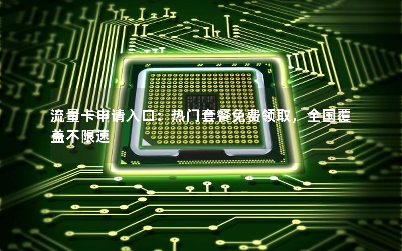 流量卡申请入口：热门套餐免费领取，全国覆盖不限速
