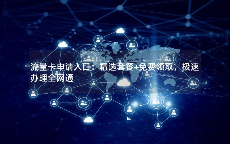 流量卡申请入口：精选套餐+免费领取，极速办理全网通