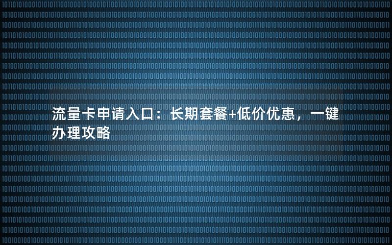 流量卡申请入口：长期套餐+低价优惠，一键办理攻略