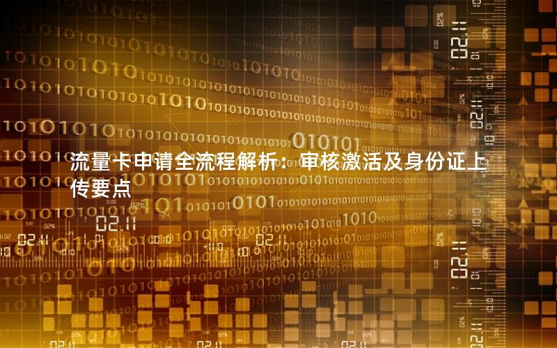 流量卡申请全流程解析：审核激活及身份证上传要点