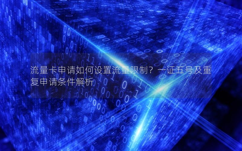 流量卡申请如何设置流量限制？一证五号及重复申请条件解析