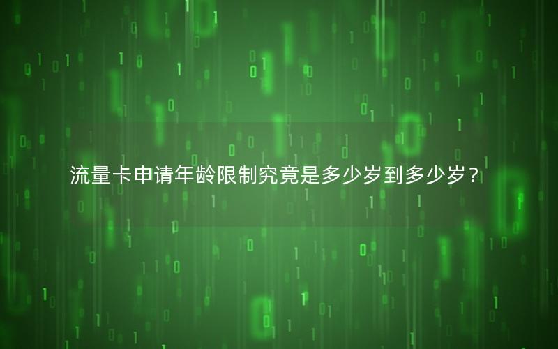 流量卡申请年龄限制究竟是多少岁到多少岁？
