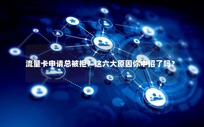 流量卡申请总被拒？这六大原因你中招了吗？
