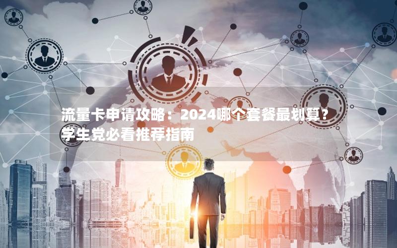 流量卡申请攻略：2024哪个套餐最划算？学生党必看推荐指南
