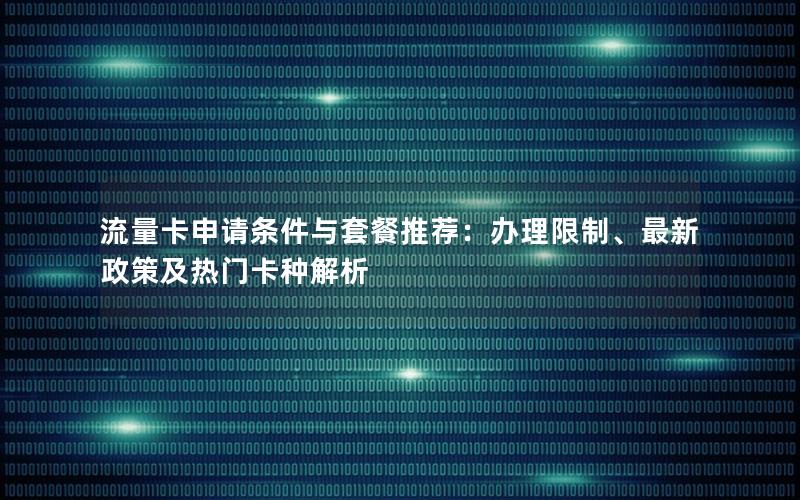 流量卡申请条件与套餐推荐：办理限制、最新政策及热门卡种解析