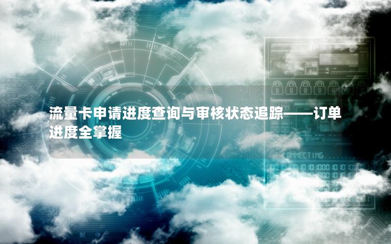 流量卡申请进度查询与审核状态追踪——订单进度全掌握