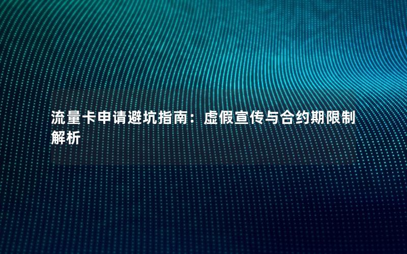 流量卡申请避坑指南：虚假宣传与合约期限制解析