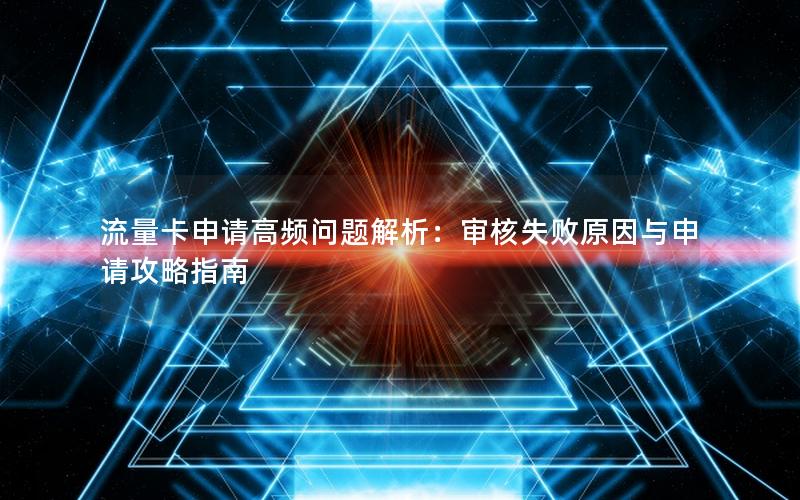 流量卡申请高频问题解析：审核失败原因与申请攻略指南