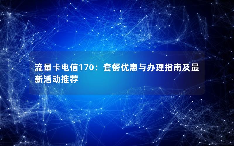 流量卡电信170：套餐优惠与办理指南及最新活动推荐
