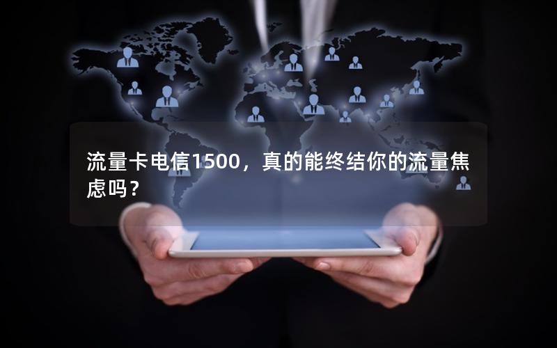 流量卡电信1500，真的能终结你的流量焦虑吗？