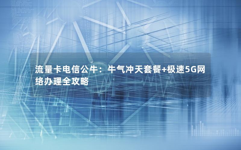 流量卡电信公牛：牛气冲天套餐+极速5G网络办理全攻略