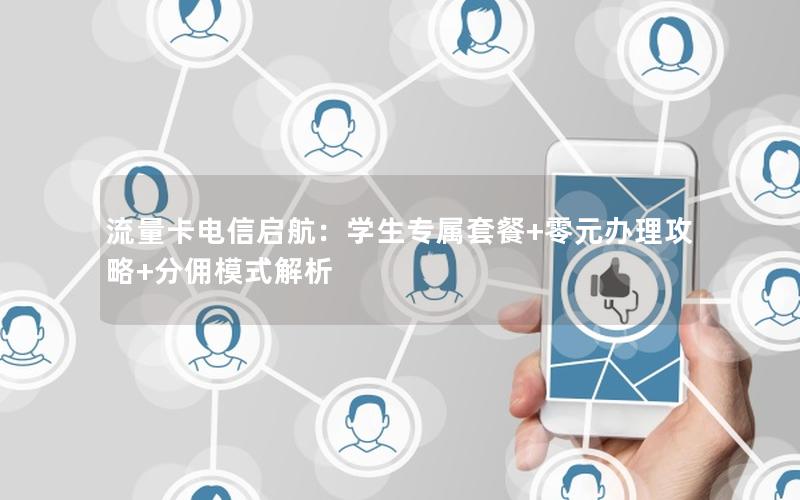 流量卡电信启航：学生专属套餐+零元办理攻略+分佣模式解析