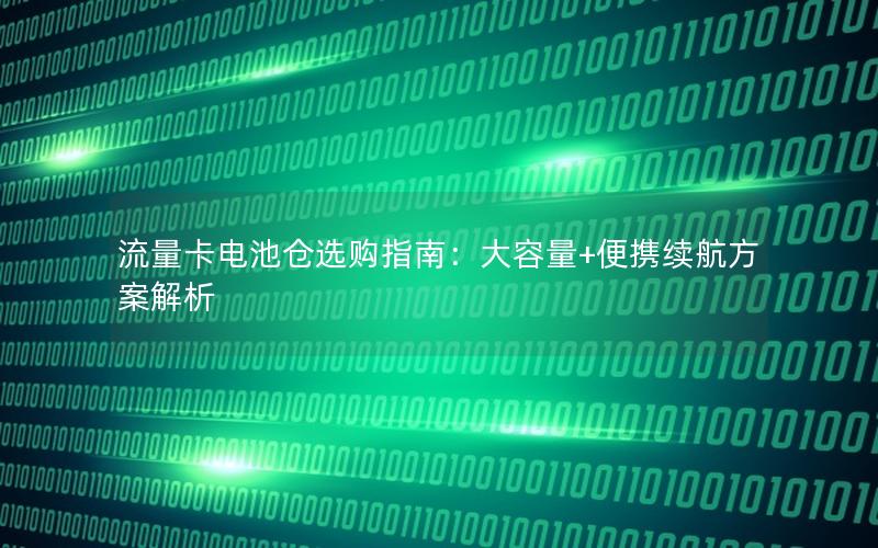 流量卡电池仓选购指南：大容量+便携续航方案解析