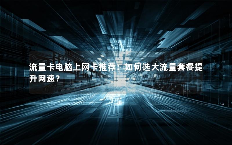 流量卡电脑上网卡推荐：如何选大流量套餐提升网速？