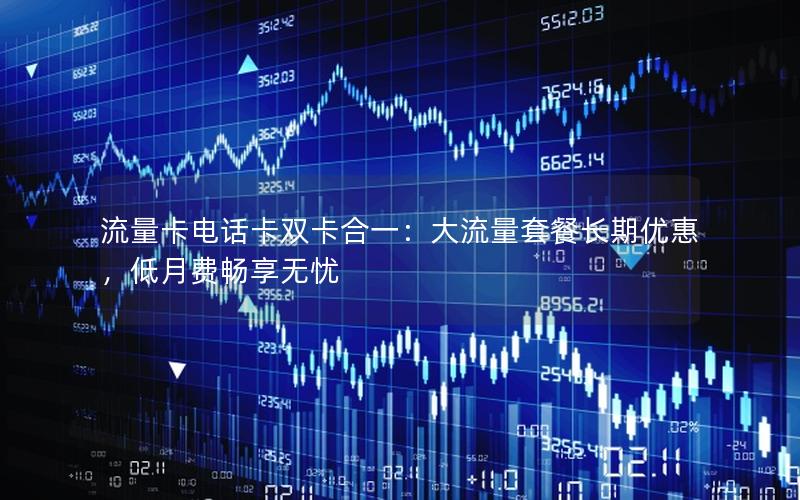流量卡电话卡双卡合一：大流量套餐长期优惠，低月费畅享无忧