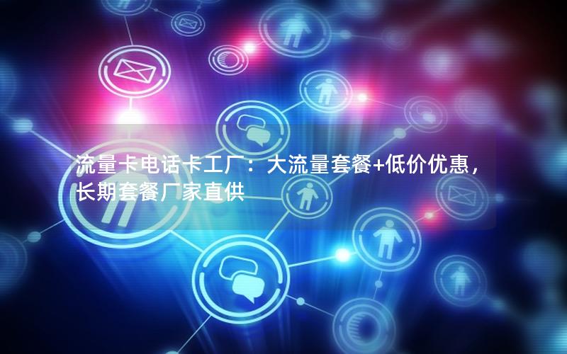 流量卡电话卡工厂：大流量套餐+低价优惠，长期套餐厂家直供
