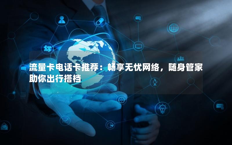 流量卡电话卡推荐：畅享无忧网络，随身管家助你出行搭档