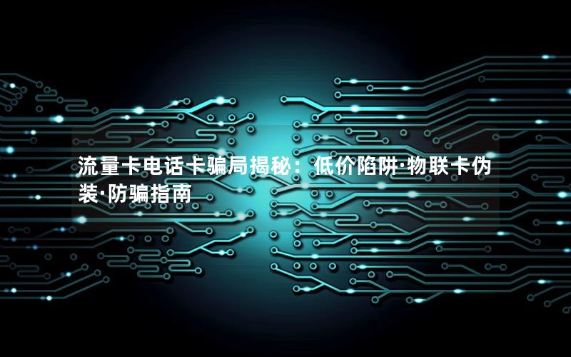 流量卡电话卡骗局揭秘：低价陷阱·物联卡伪装·防骗指南