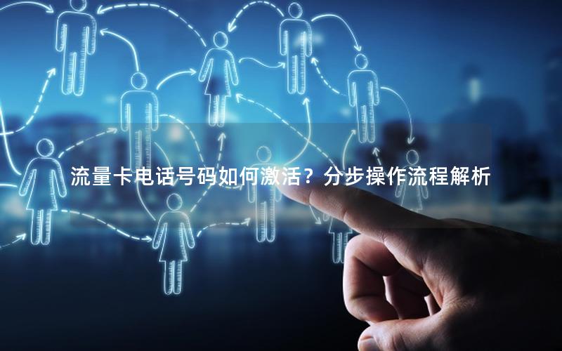 流量卡电话号码如何激活？分步操作流程解析