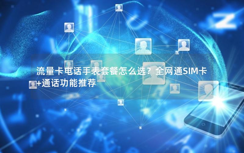 流量卡电话手表套餐怎么选？全网通SIM卡+通话功能推荐