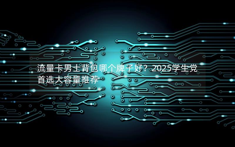 流量卡男士背包哪个牌子好？2025学生党首选大容量推荐