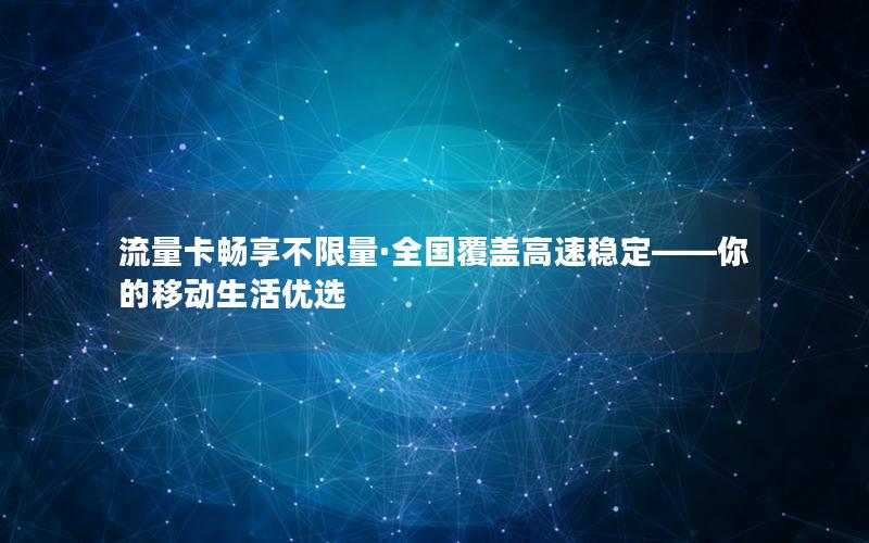 流量卡畅享不限量·全国覆盖高速稳定——你的移动生活优选