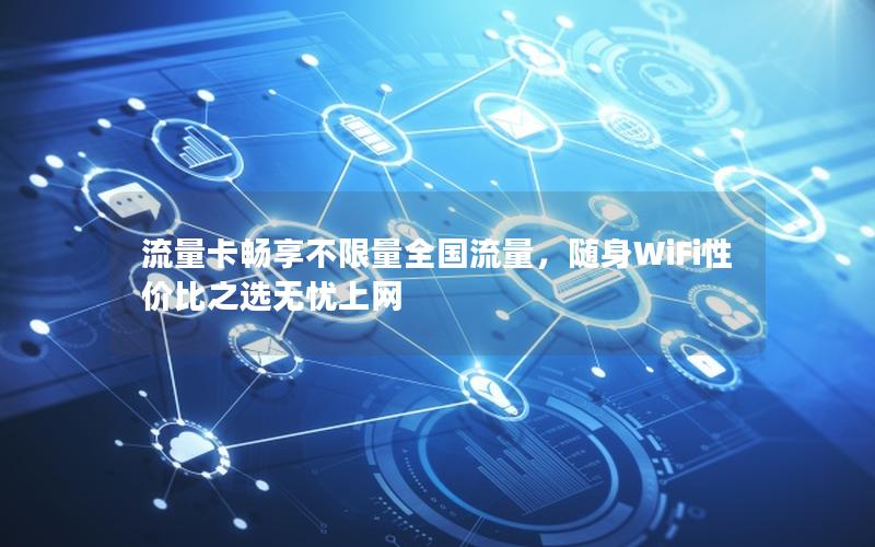 流量卡畅享不限量全国流量，随身WiFi性价比之选无忧上网