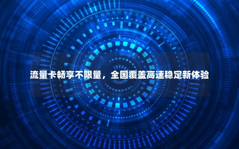 流量卡畅享不限量，全国覆盖高速稳定新体验