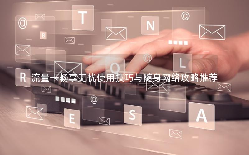 流量卡畅享无忧使用技巧与随身网络攻略推荐