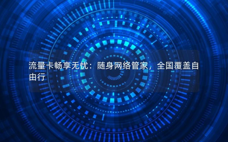 流量卡畅享无忧：随身网络管家，全国覆盖自由行