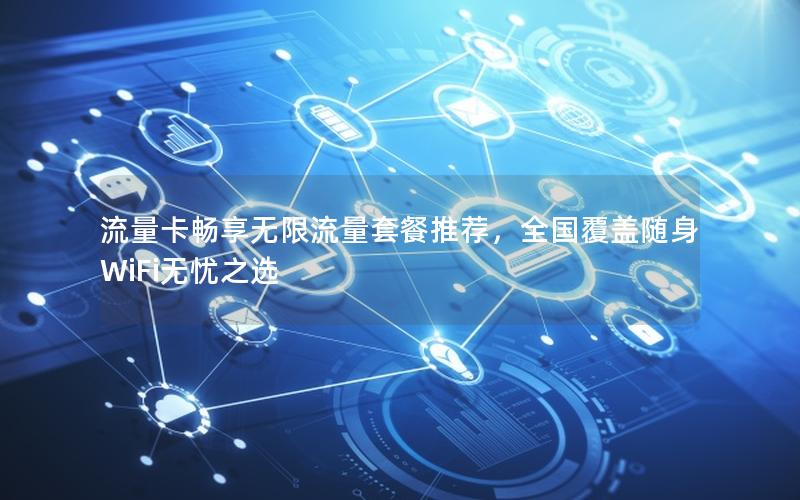 流量卡畅享无限流量套餐推荐，全国覆盖随身WiFi无忧之选