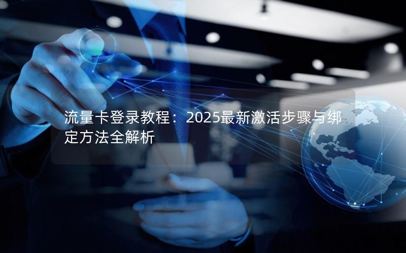 流量卡登录教程：2025最新激活步骤与绑定方法全解析