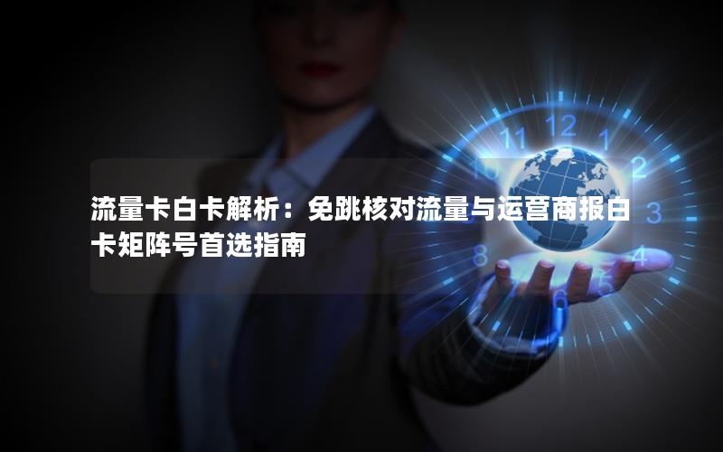 流量卡白卡解析：免跳核对流量与运营商报白卡矩阵号首选指南
