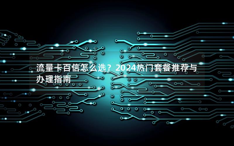 流量卡百信怎么选？2024热门套餐推荐与办理指南