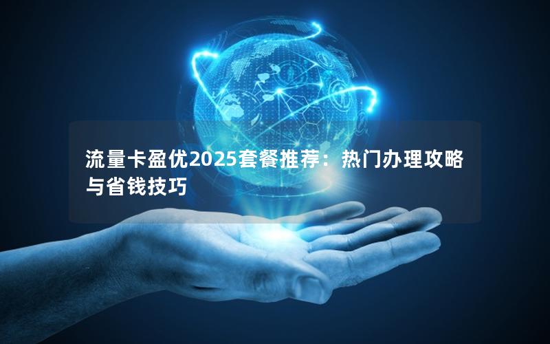 流量卡盈优2025套餐推荐：热门办理攻略与省钱技巧