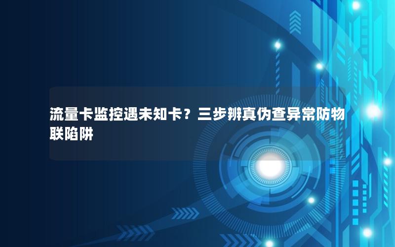 流量卡监控遇未知卡？三步辨真伪查异常防物联陷阱