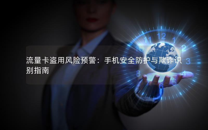 流量卡盗用风险预警：手机安全防护与欺诈识别指南