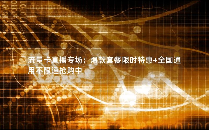 流量卡直播专场：爆款套餐限时特惠+全国通用不限速抢购中