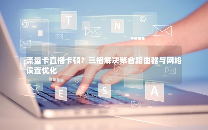 流量卡直播卡顿？三招解决聚合路由器与网络设置优化