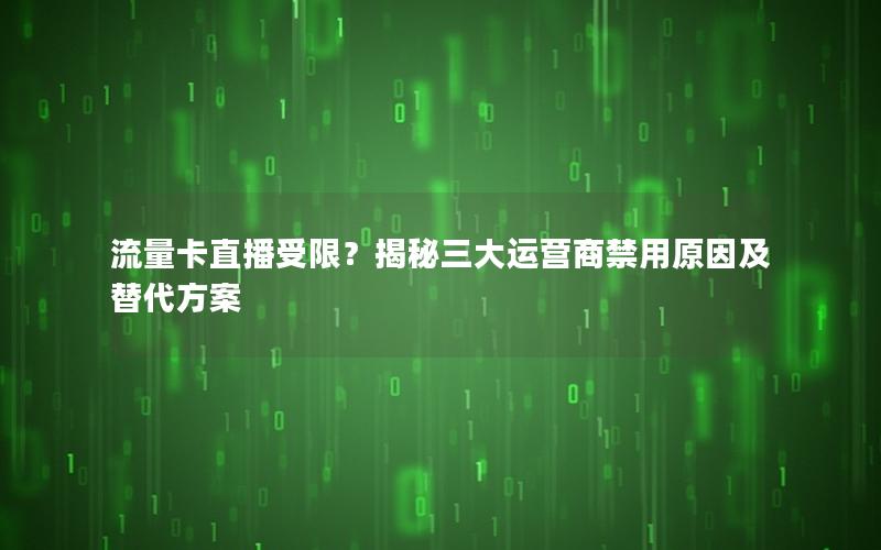 流量卡直播受限？揭秘三大运营商禁用原因及替代方案