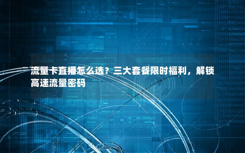 流量卡直播怎么选？三大套餐限时福利，解锁高速流量密码