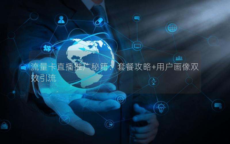 流量卡直播推广秘籍：套餐攻略+用户画像双效引流