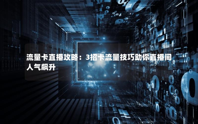 流量卡直播攻略：3招卡流量技巧助你直播间人气飙升