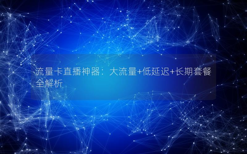 流量卡直播神器：大流量+低延迟+长期套餐全解析