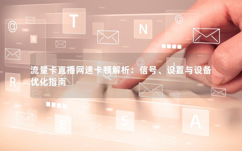 流量卡直播网速卡顿解析：信号、设置与设备优化指南