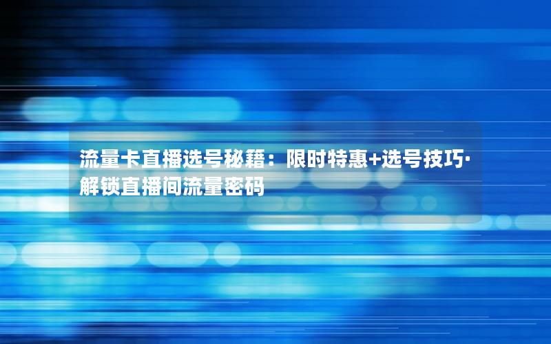 流量卡直播选号秘籍：限时特惠+选号技巧·解锁直播间流量密码