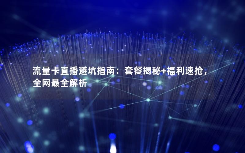流量卡直播避坑指南：套餐揭秘+福利速抢，全网最全解析