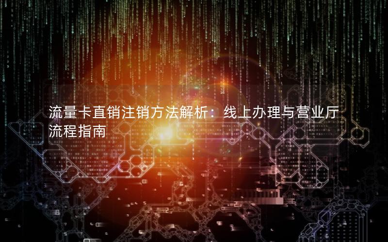 流量卡直销注销方法解析：线上办理与营业厅流程指南